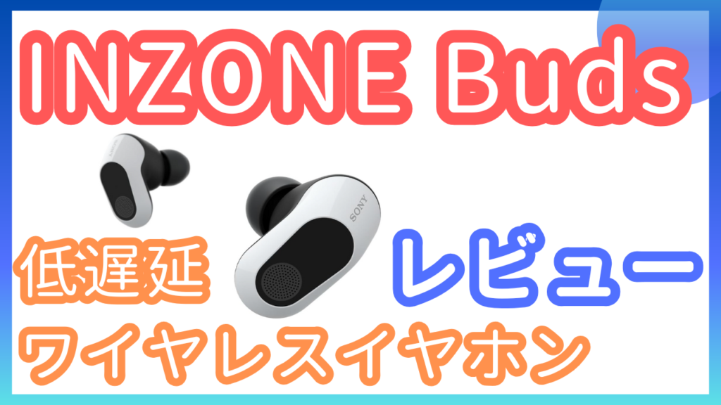 ワイヤレスゲーミングイヤホン「INZONE Buds」をレビュー | らめるお